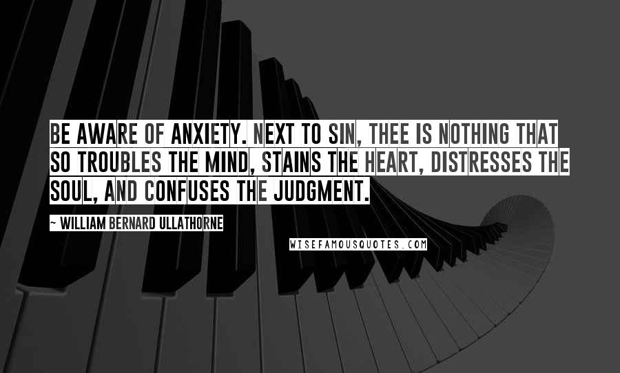 William Bernard Ullathorne Quotes: Be aware of anxiety. Next to sin, thee is nothing that so troubles the mind, stains the heart, distresses the soul, and confuses the judgment.