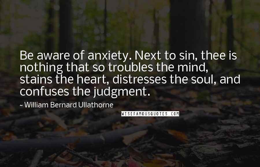 William Bernard Ullathorne Quotes: Be aware of anxiety. Next to sin, thee is nothing that so troubles the mind, stains the heart, distresses the soul, and confuses the judgment.