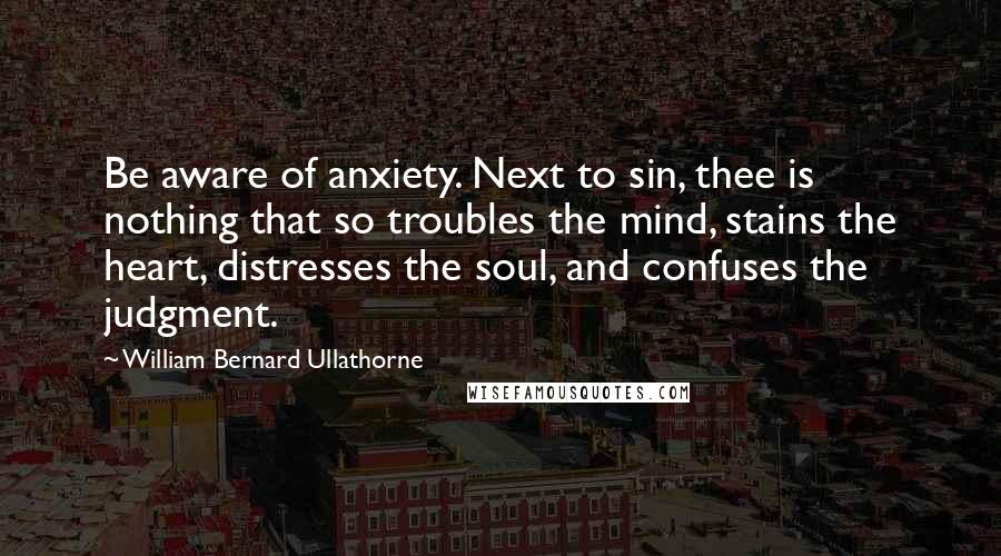 William Bernard Ullathorne Quotes: Be aware of anxiety. Next to sin, thee is nothing that so troubles the mind, stains the heart, distresses the soul, and confuses the judgment.