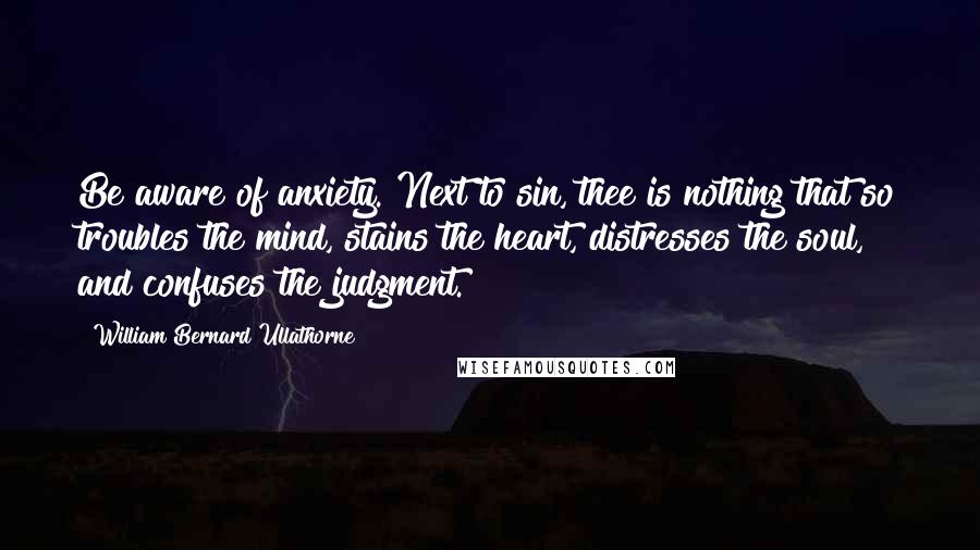 William Bernard Ullathorne Quotes: Be aware of anxiety. Next to sin, thee is nothing that so troubles the mind, stains the heart, distresses the soul, and confuses the judgment.