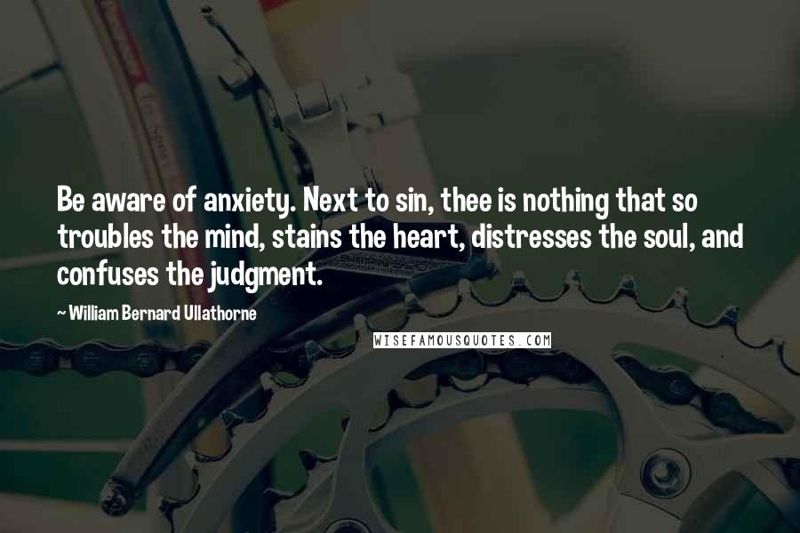 William Bernard Ullathorne Quotes: Be aware of anxiety. Next to sin, thee is nothing that so troubles the mind, stains the heart, distresses the soul, and confuses the judgment.