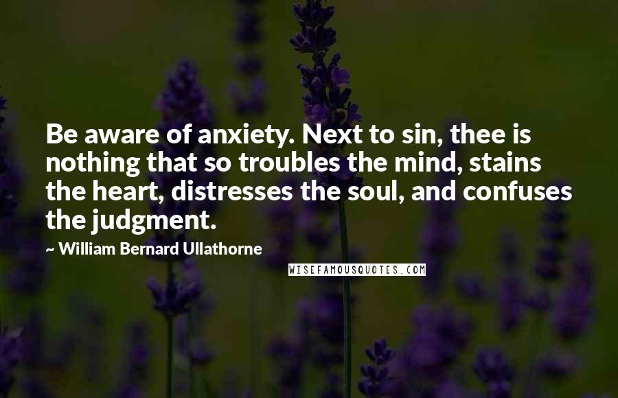 William Bernard Ullathorne Quotes: Be aware of anxiety. Next to sin, thee is nothing that so troubles the mind, stains the heart, distresses the soul, and confuses the judgment.