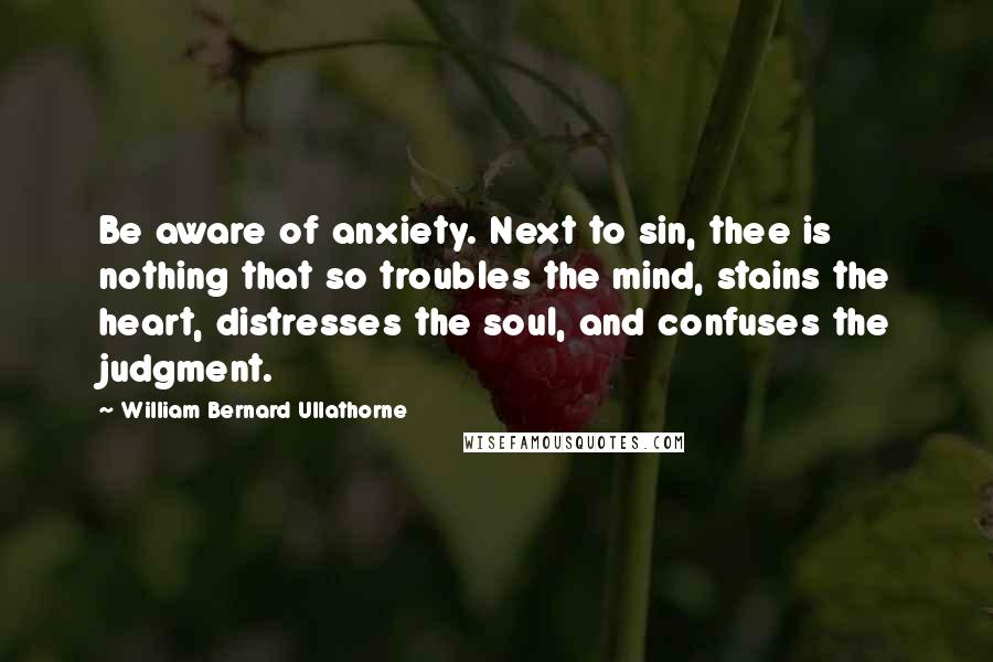 William Bernard Ullathorne Quotes: Be aware of anxiety. Next to sin, thee is nothing that so troubles the mind, stains the heart, distresses the soul, and confuses the judgment.