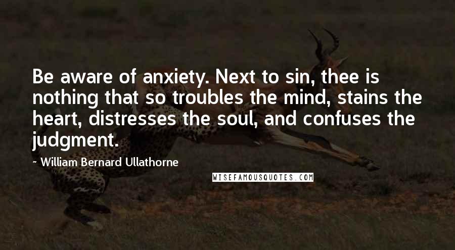 William Bernard Ullathorne Quotes: Be aware of anxiety. Next to sin, thee is nothing that so troubles the mind, stains the heart, distresses the soul, and confuses the judgment.