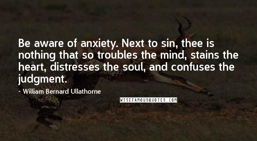 William Bernard Ullathorne Quotes: Be aware of anxiety. Next to sin, thee is nothing that so troubles the mind, stains the heart, distresses the soul, and confuses the judgment.