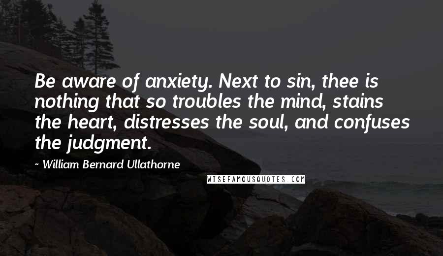 William Bernard Ullathorne Quotes: Be aware of anxiety. Next to sin, thee is nothing that so troubles the mind, stains the heart, distresses the soul, and confuses the judgment.