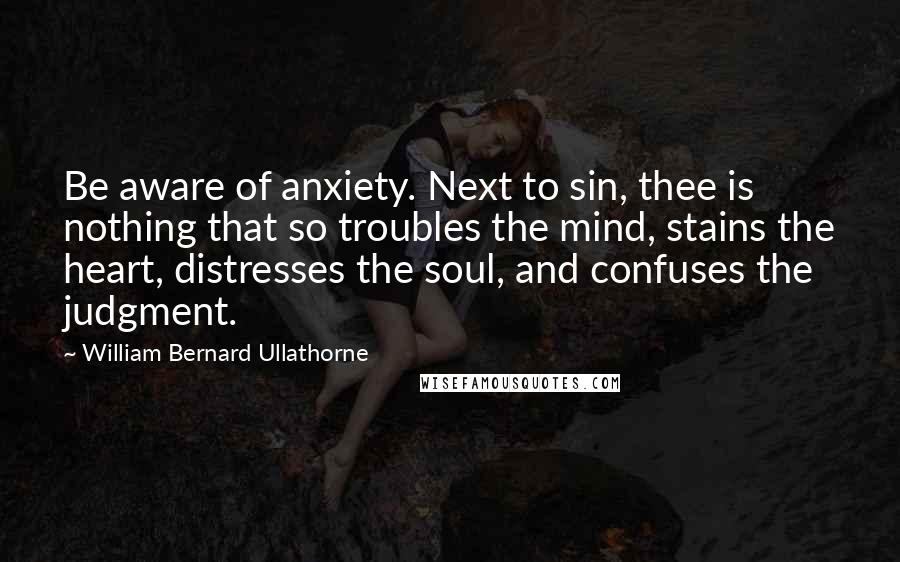 William Bernard Ullathorne Quotes: Be aware of anxiety. Next to sin, thee is nothing that so troubles the mind, stains the heart, distresses the soul, and confuses the judgment.