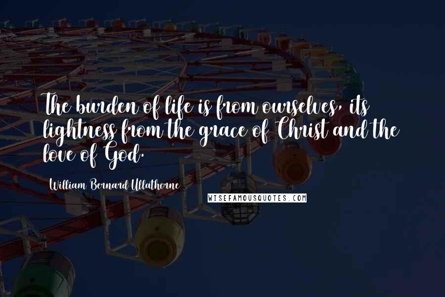 William Bernard Ullathorne Quotes: The burden of life is from ourselves, its lightness from the grace of Christ and the love of God.
