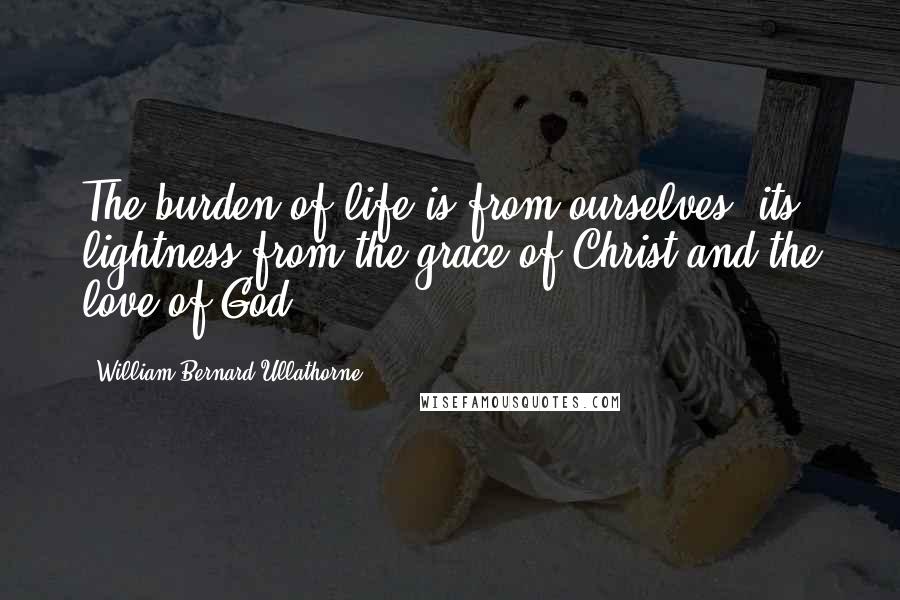 William Bernard Ullathorne Quotes: The burden of life is from ourselves, its lightness from the grace of Christ and the love of God.