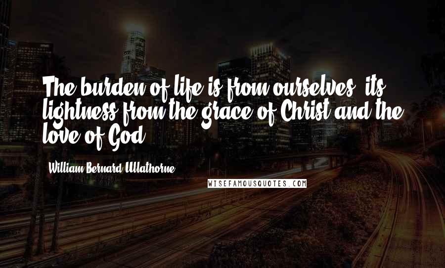 William Bernard Ullathorne Quotes: The burden of life is from ourselves, its lightness from the grace of Christ and the love of God.