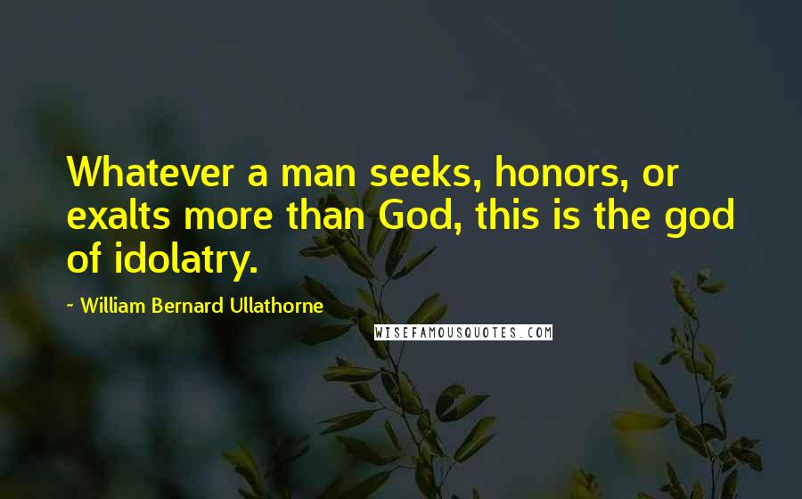 William Bernard Ullathorne Quotes: Whatever a man seeks, honors, or exalts more than God, this is the god of idolatry.