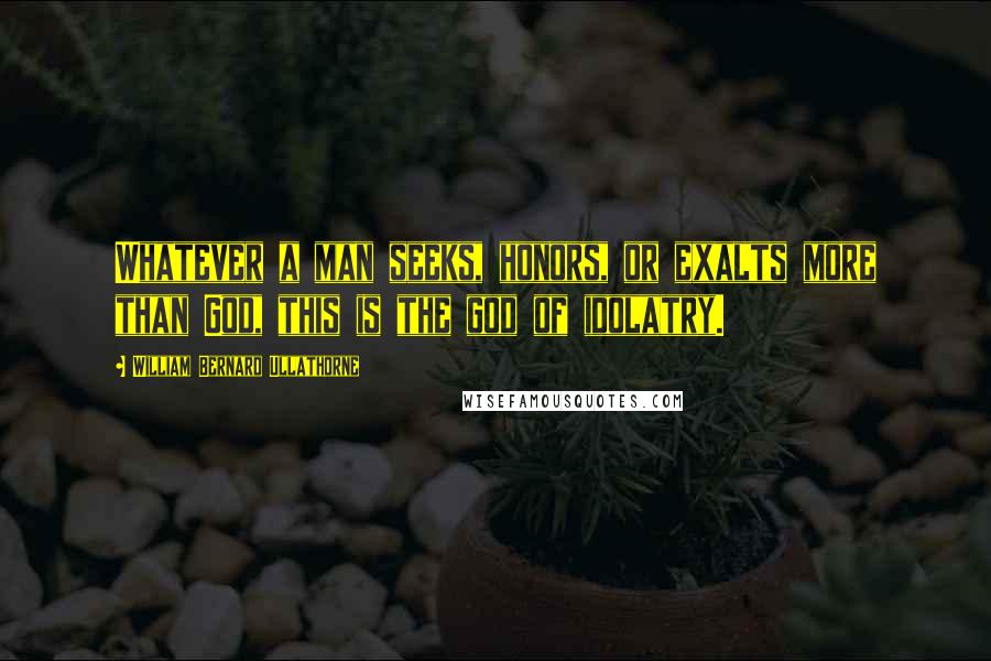 William Bernard Ullathorne Quotes: Whatever a man seeks, honors, or exalts more than God, this is the god of idolatry.