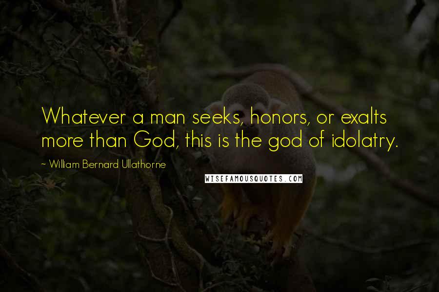 William Bernard Ullathorne Quotes: Whatever a man seeks, honors, or exalts more than God, this is the god of idolatry.