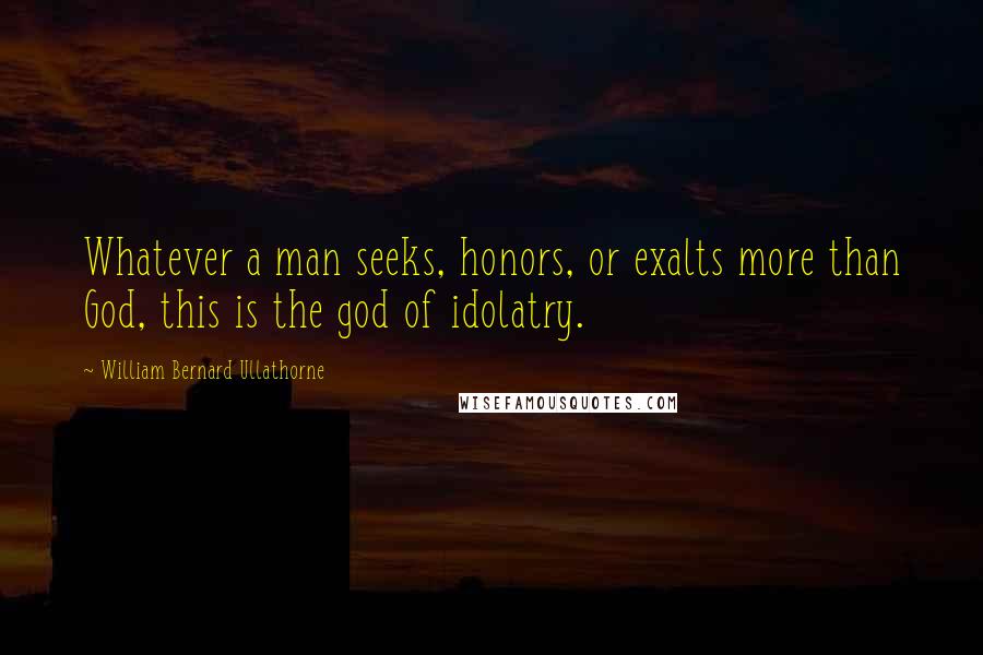 William Bernard Ullathorne Quotes: Whatever a man seeks, honors, or exalts more than God, this is the god of idolatry.