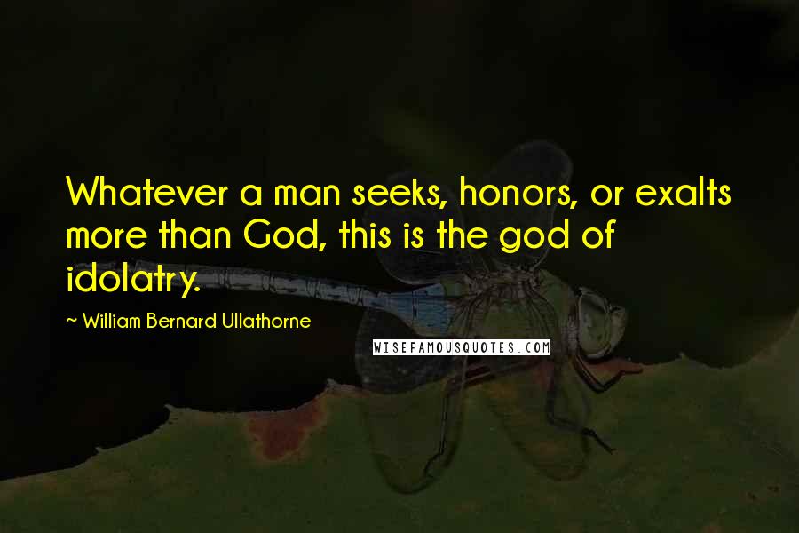 William Bernard Ullathorne Quotes: Whatever a man seeks, honors, or exalts more than God, this is the god of idolatry.