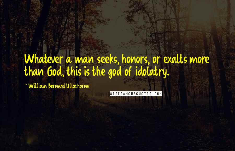 William Bernard Ullathorne Quotes: Whatever a man seeks, honors, or exalts more than God, this is the god of idolatry.