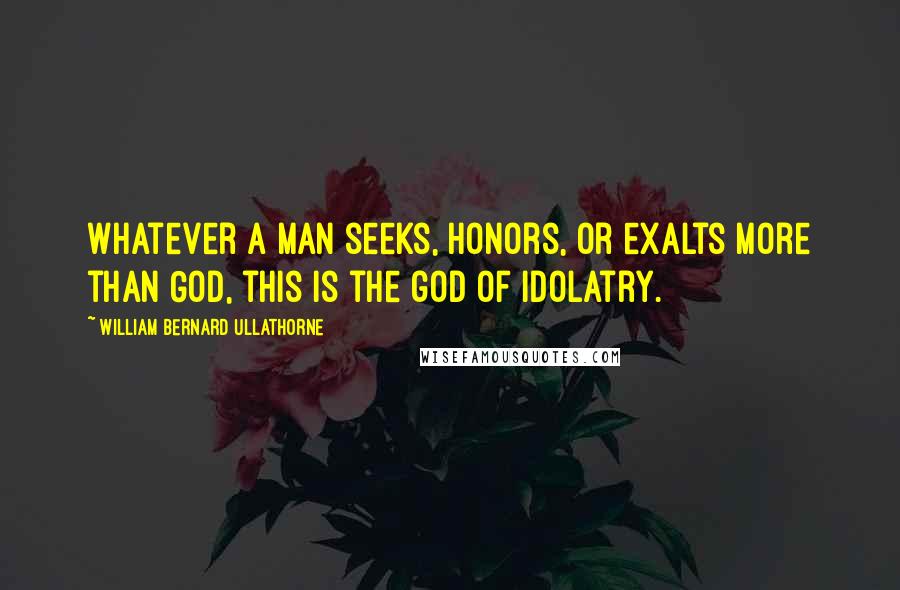 William Bernard Ullathorne Quotes: Whatever a man seeks, honors, or exalts more than God, this is the god of idolatry.