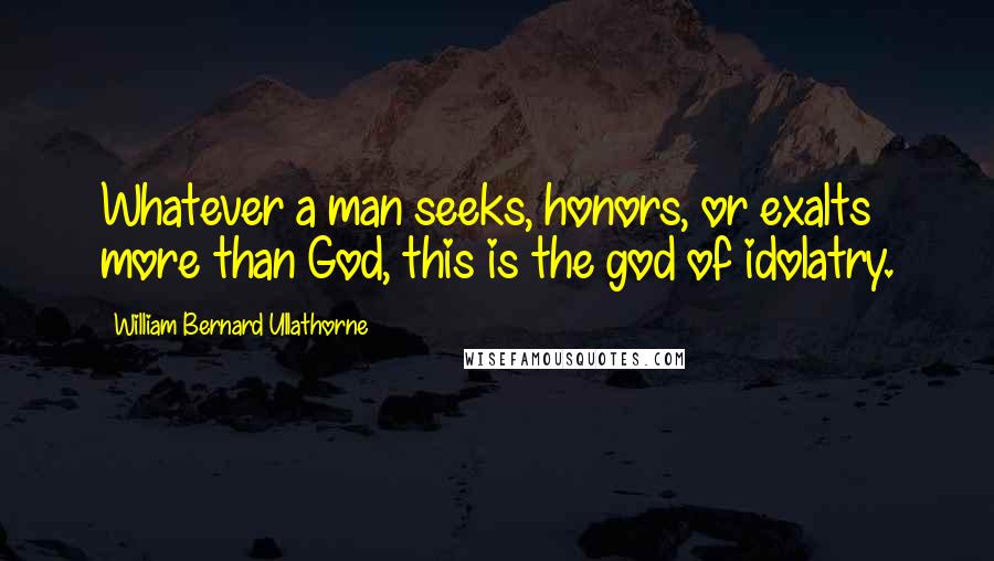 William Bernard Ullathorne Quotes: Whatever a man seeks, honors, or exalts more than God, this is the god of idolatry.