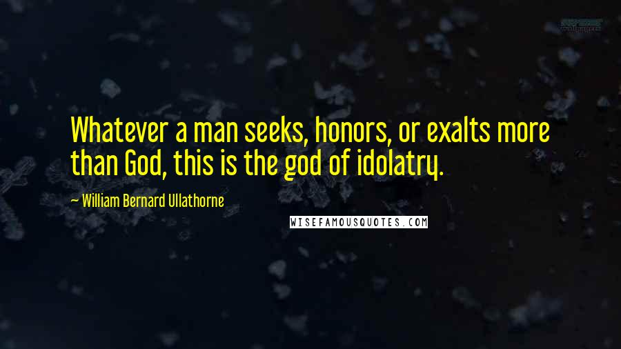 William Bernard Ullathorne Quotes: Whatever a man seeks, honors, or exalts more than God, this is the god of idolatry.