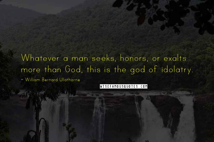 William Bernard Ullathorne Quotes: Whatever a man seeks, honors, or exalts more than God, this is the god of idolatry.