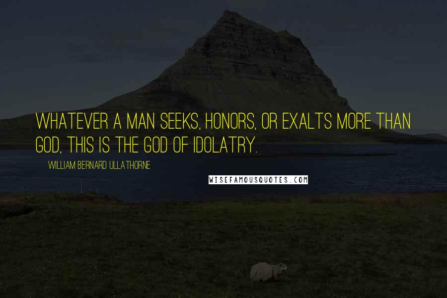 William Bernard Ullathorne Quotes: Whatever a man seeks, honors, or exalts more than God, this is the god of idolatry.