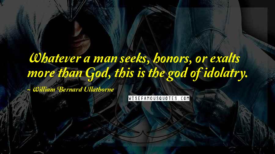 William Bernard Ullathorne Quotes: Whatever a man seeks, honors, or exalts more than God, this is the god of idolatry.