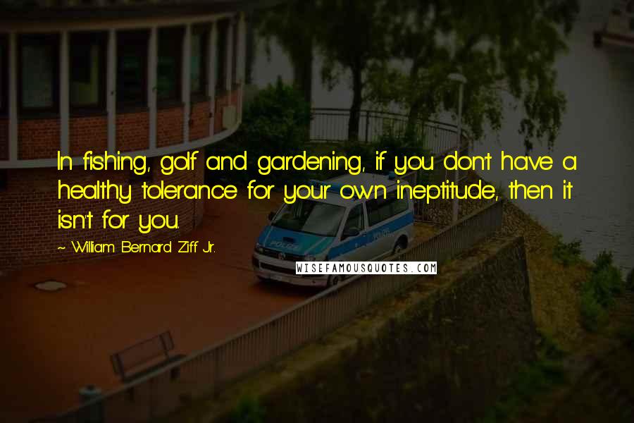 William Bernard Ziff Jr. Quotes: In fishing, golf and gardening, if you don't have a healthy tolerance for your own ineptitude, then it isn't for you.