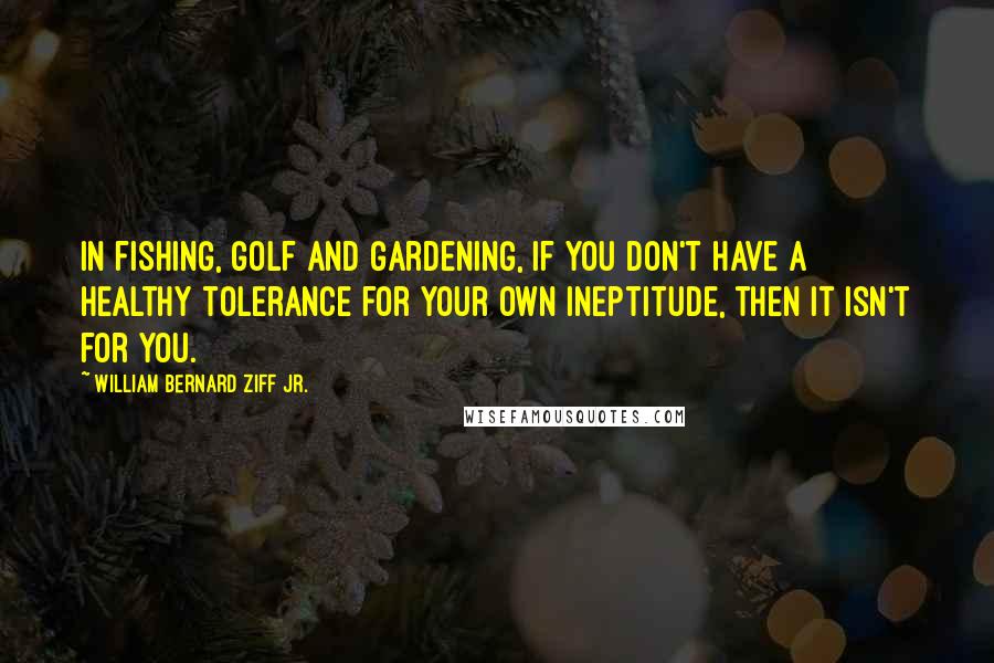 William Bernard Ziff Jr. Quotes: In fishing, golf and gardening, if you don't have a healthy tolerance for your own ineptitude, then it isn't for you.