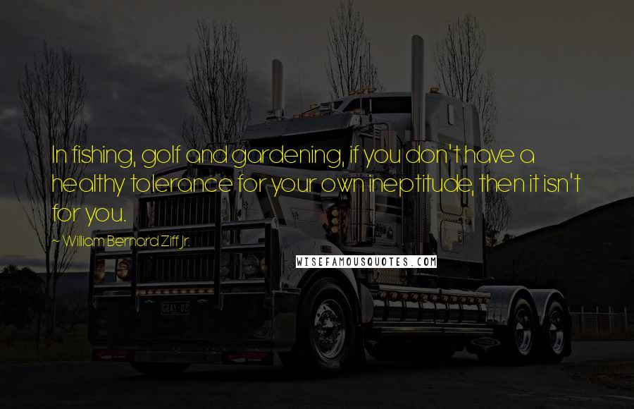 William Bernard Ziff Jr. Quotes: In fishing, golf and gardening, if you don't have a healthy tolerance for your own ineptitude, then it isn't for you.