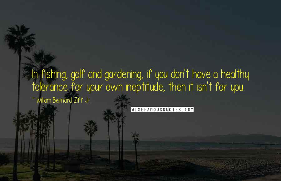 William Bernard Ziff Jr. Quotes: In fishing, golf and gardening, if you don't have a healthy tolerance for your own ineptitude, then it isn't for you.