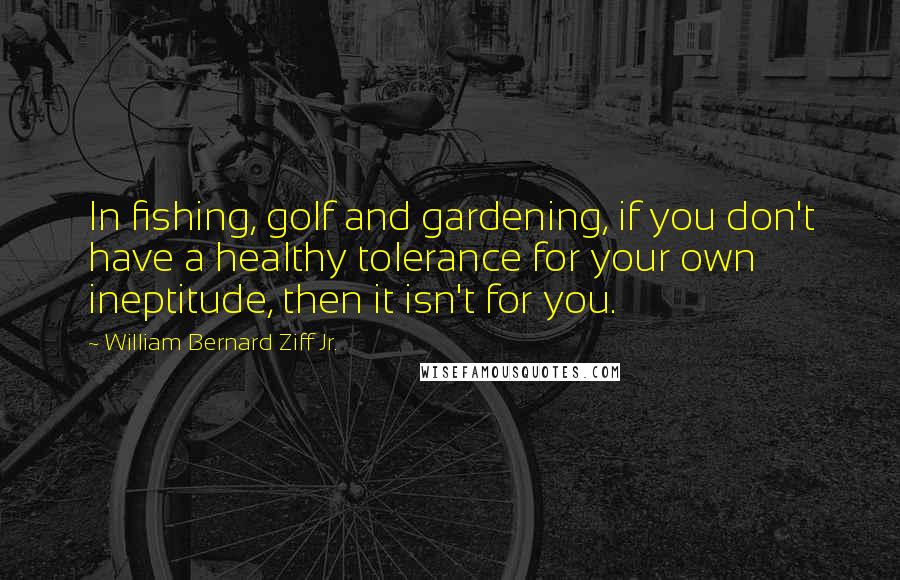 William Bernard Ziff Jr. Quotes: In fishing, golf and gardening, if you don't have a healthy tolerance for your own ineptitude, then it isn't for you.