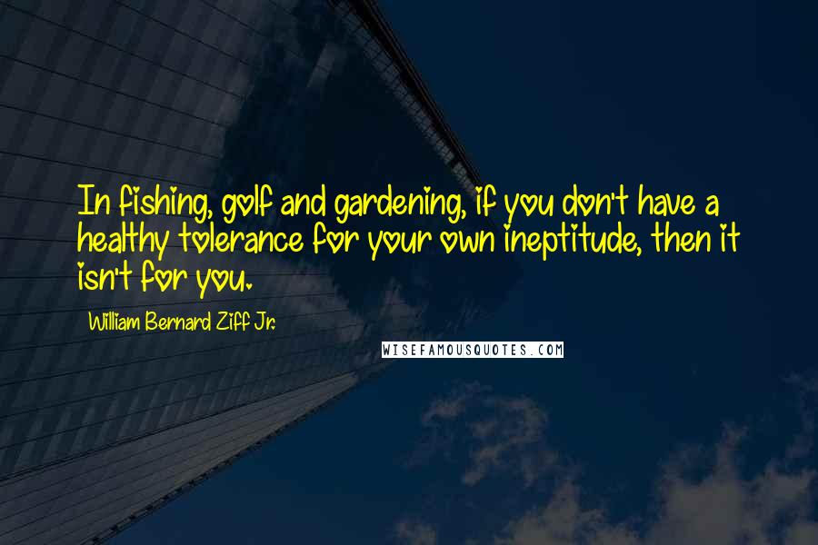 William Bernard Ziff Jr. Quotes: In fishing, golf and gardening, if you don't have a healthy tolerance for your own ineptitude, then it isn't for you.