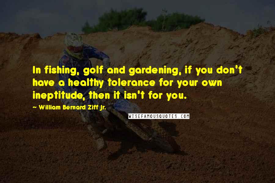 William Bernard Ziff Jr. Quotes: In fishing, golf and gardening, if you don't have a healthy tolerance for your own ineptitude, then it isn't for you.