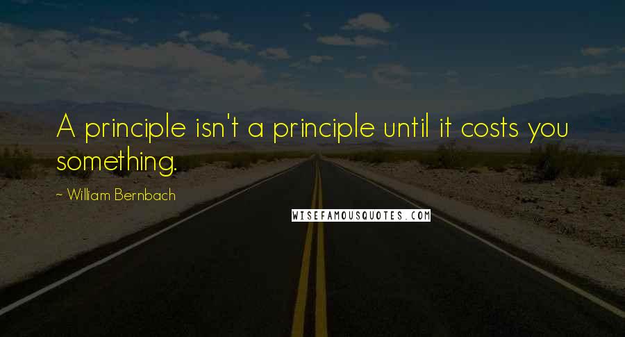 William Bernbach Quotes: A principle isn't a principle until it costs you something.