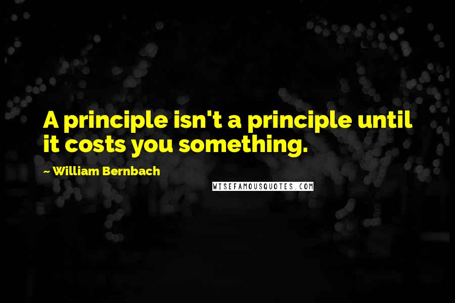 William Bernbach Quotes: A principle isn't a principle until it costs you something.