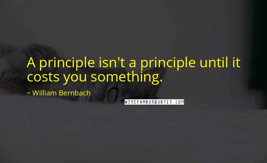 William Bernbach Quotes: A principle isn't a principle until it costs you something.