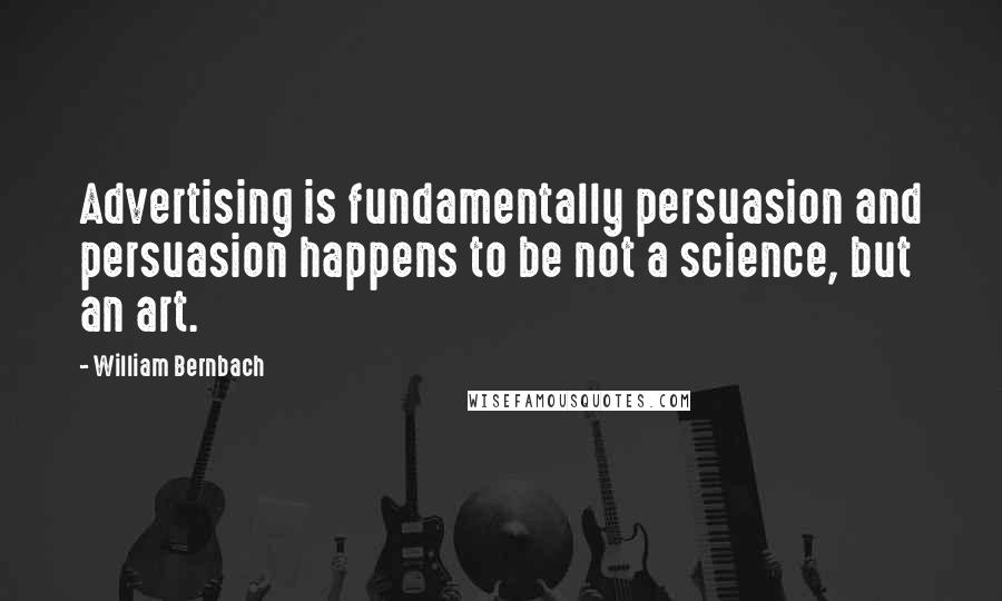 William Bernbach Quotes: Advertising is fundamentally persuasion and persuasion happens to be not a science, but an art.