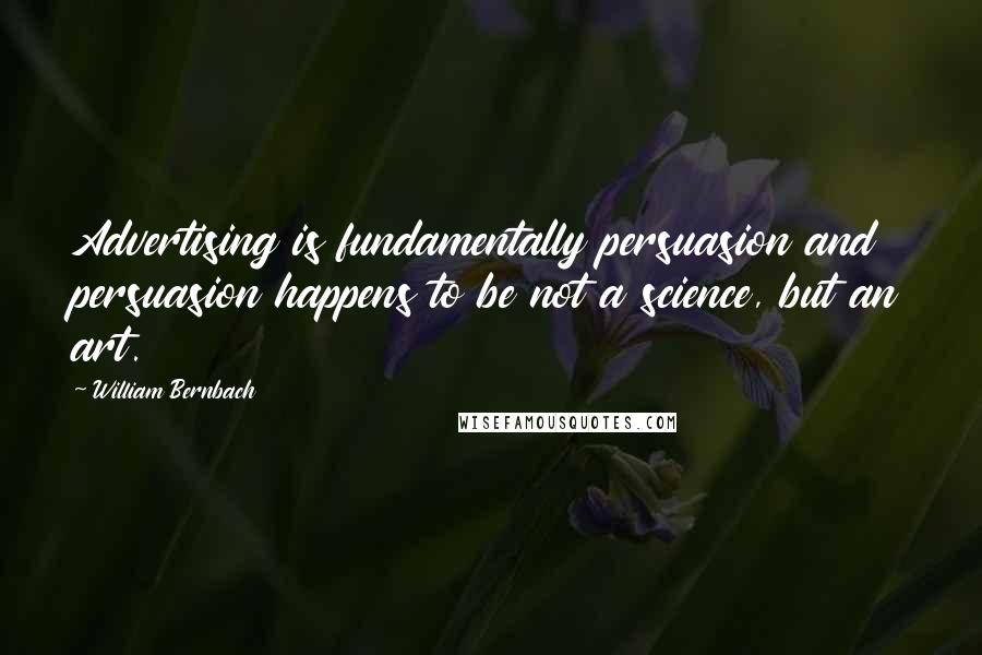 William Bernbach Quotes: Advertising is fundamentally persuasion and persuasion happens to be not a science, but an art.