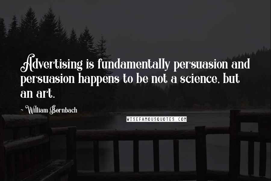 William Bernbach Quotes: Advertising is fundamentally persuasion and persuasion happens to be not a science, but an art.