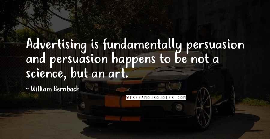 William Bernbach Quotes: Advertising is fundamentally persuasion and persuasion happens to be not a science, but an art.