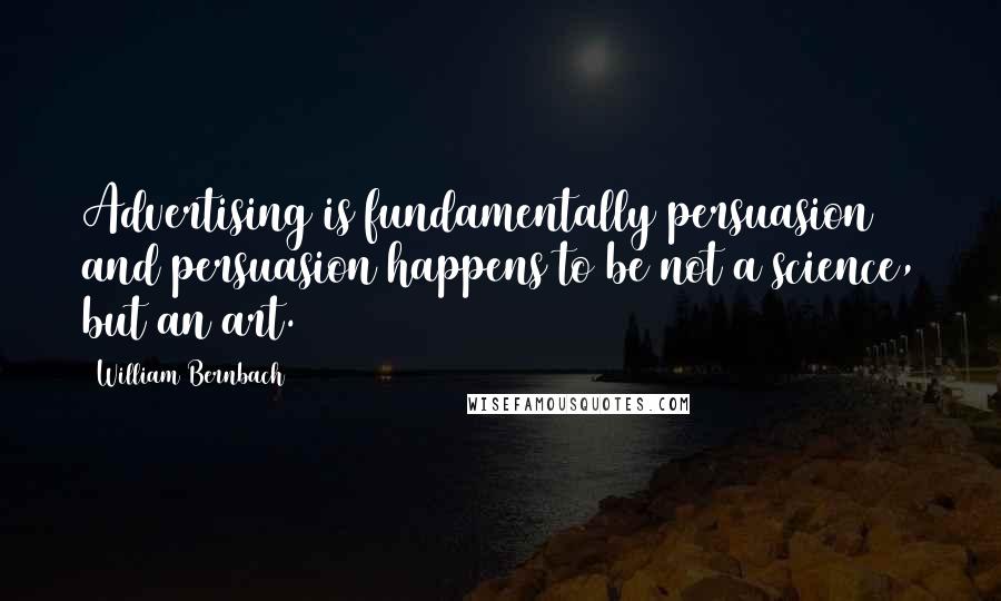 William Bernbach Quotes: Advertising is fundamentally persuasion and persuasion happens to be not a science, but an art.