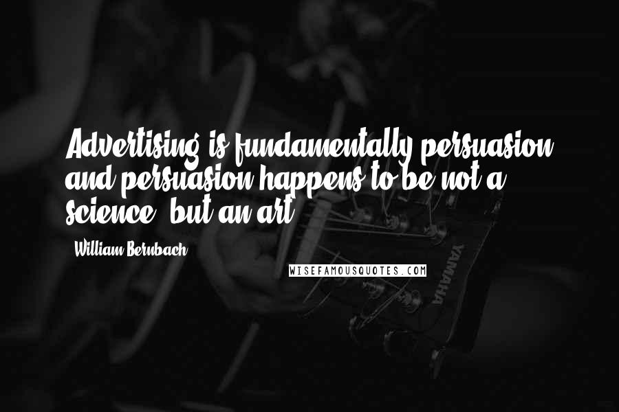 William Bernbach Quotes: Advertising is fundamentally persuasion and persuasion happens to be not a science, but an art.
