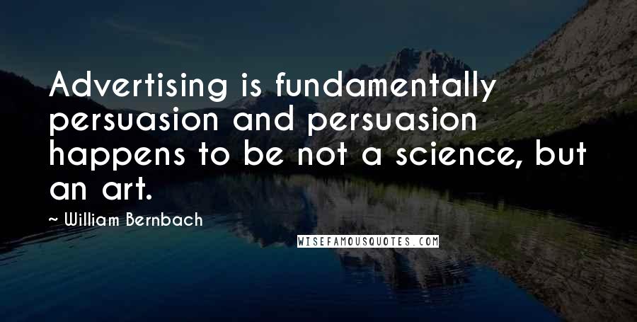 William Bernbach Quotes: Advertising is fundamentally persuasion and persuasion happens to be not a science, but an art.