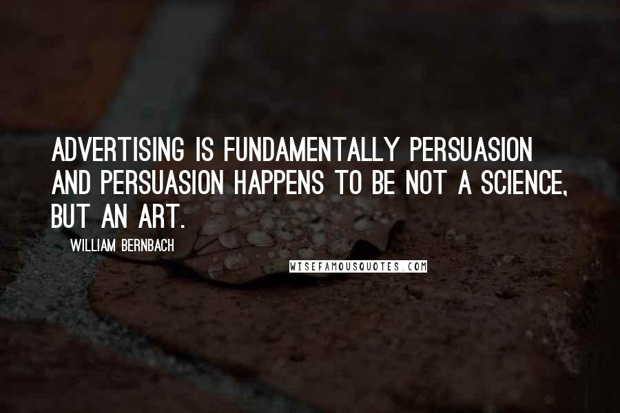 William Bernbach Quotes: Advertising is fundamentally persuasion and persuasion happens to be not a science, but an art.