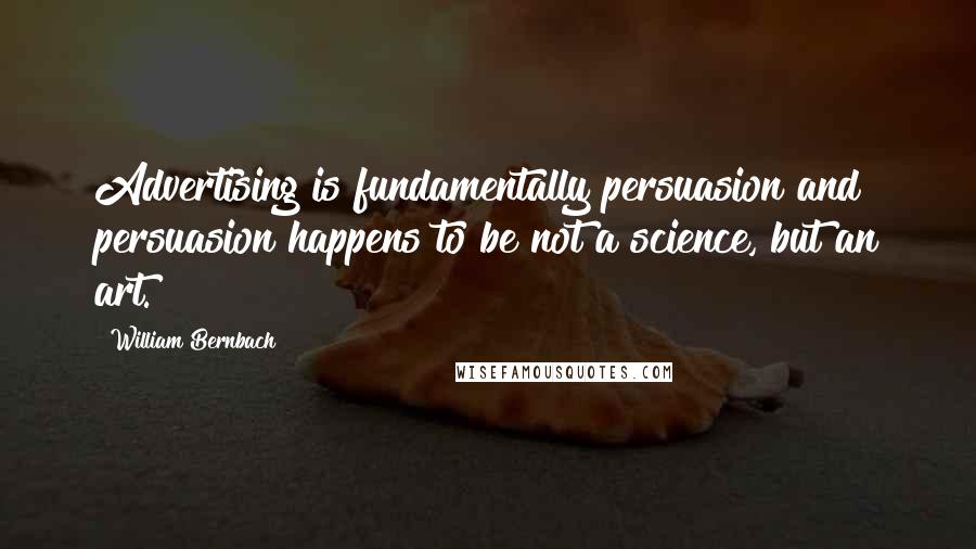 William Bernbach Quotes: Advertising is fundamentally persuasion and persuasion happens to be not a science, but an art.