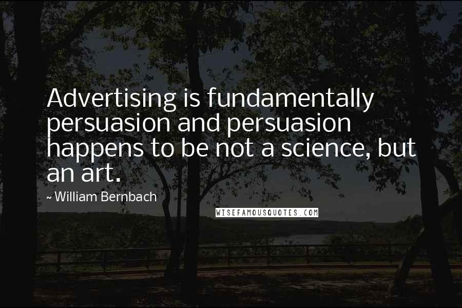 William Bernbach Quotes: Advertising is fundamentally persuasion and persuasion happens to be not a science, but an art.