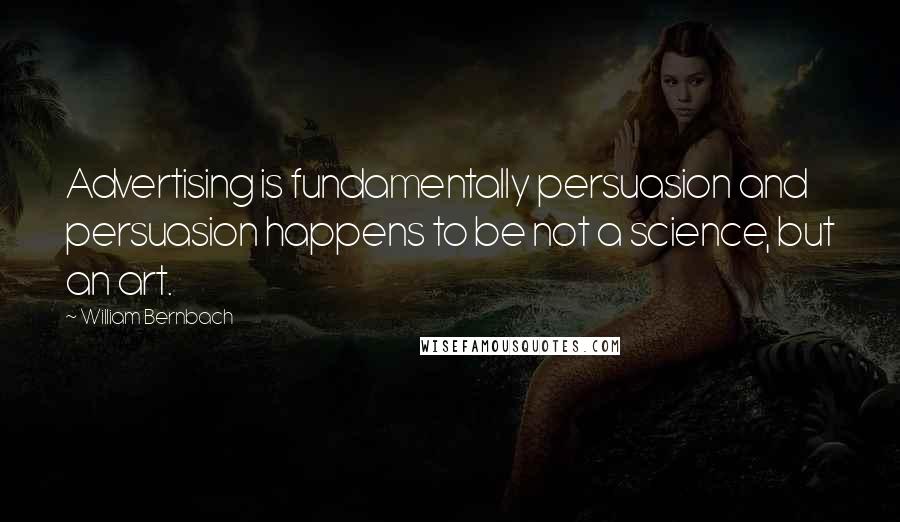 William Bernbach Quotes: Advertising is fundamentally persuasion and persuasion happens to be not a science, but an art.