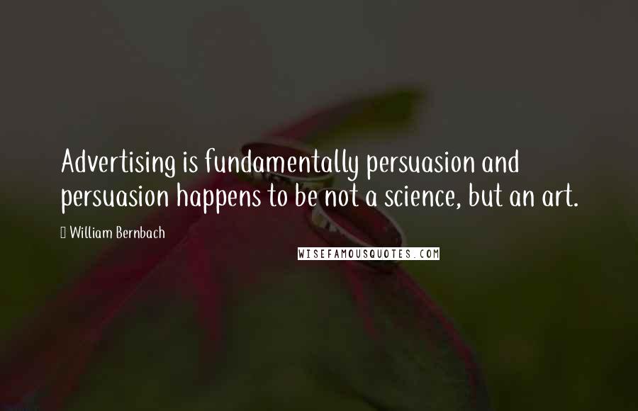 William Bernbach Quotes: Advertising is fundamentally persuasion and persuasion happens to be not a science, but an art.