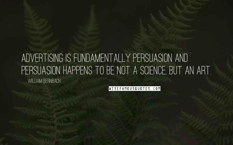 William Bernbach Quotes: Advertising is fundamentally persuasion and persuasion happens to be not a science, but an art.