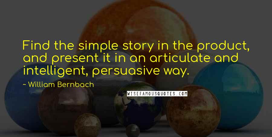 William Bernbach Quotes: Find the simple story in the product, and present it in an articulate and intelligent, persuasive way.